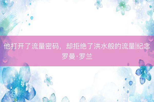 他打开了流量密码,却拒绝了洪水般的流量|纪念罗曼·罗兰