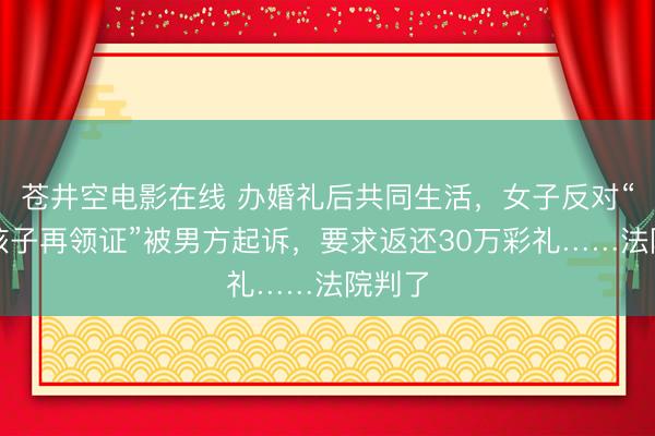苍井空电影在线 办婚礼后共同生活,女子反对“先生孩子再领证”被男方起诉,要求返还30万彩礼……法院判了