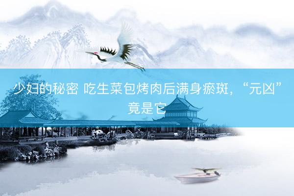 少妇的秘密 吃生菜包烤肉后满身瘀斑,“元凶”竟是它