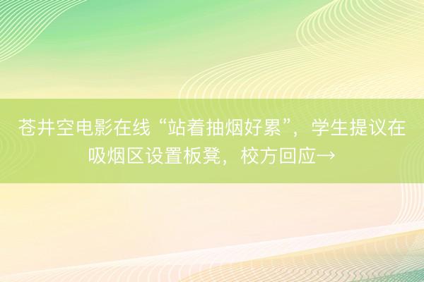 苍井空电影在线 “站着抽烟好累”,学生提议在吸烟区设置板凳,校方回应→
