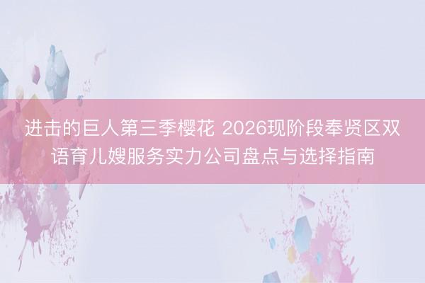 进击的巨人第三季樱花 2026现阶段奉贤区双语育儿嫂服务实力公司盘点与选择指南