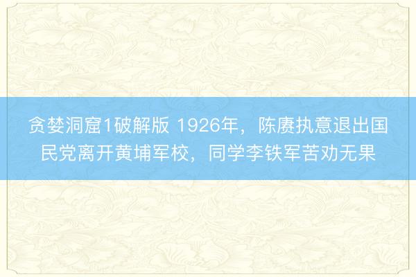 贪婪洞窟1破解版 1926年,陈赓执意退出国民党离开黄埔军校,同学李铁军苦劝无果