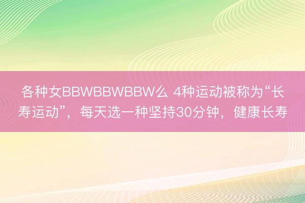 各种女BBWBBWBBW么 4种运动被称为“长寿运动”,每天选一种坚持30分钟,健康长寿
