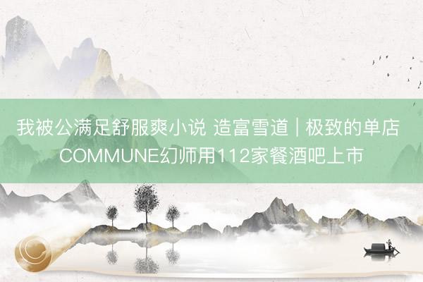 我被公满足舒服爽小说 造富雪道 | 极致的单店 COMMUNE幻师用112家餐酒吧上市