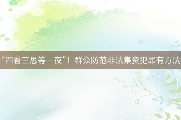 “四看三思等一夜”!群众防范非法集资犯罪有方法