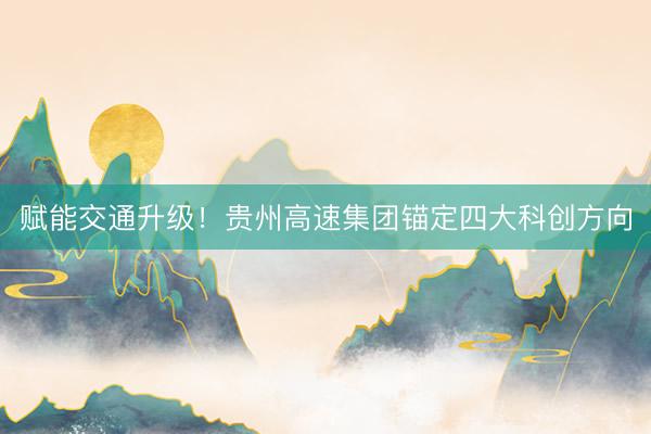 赋能交通升级!贵州高速集团锚定四大科创方向