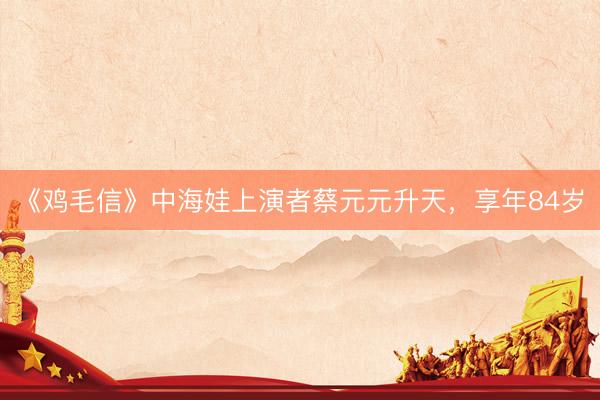 《鸡毛信》中海娃上演者蔡元元升天,享年84岁