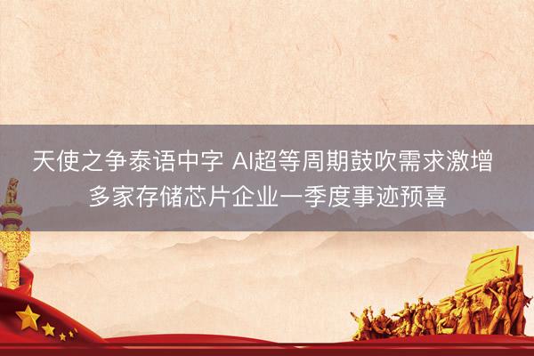 天使之争泰语中字 AI超等周期鼓吹需求激增 多家存储芯片企业一季度事迹预喜