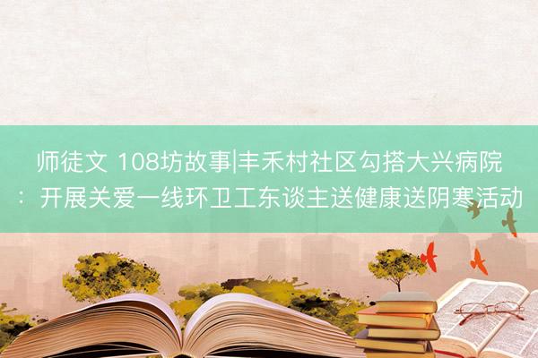 师徒文 108坊故事|丰禾村社区勾搭大兴病院:开展关爱一线环卫工东谈主送健康送阴寒活动