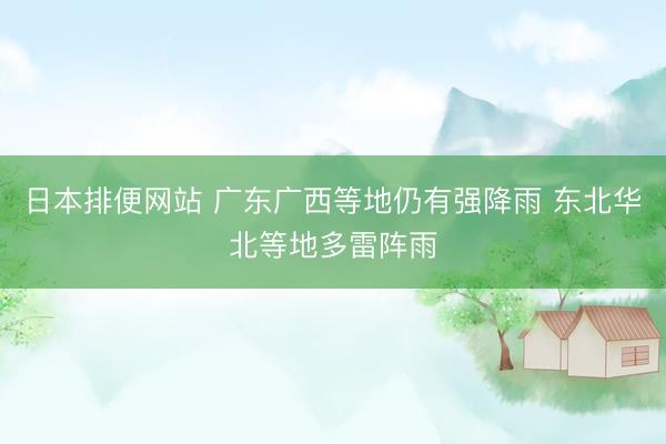日本排便网站 广东广西等地仍有强降雨 东北华北等地多雷阵雨