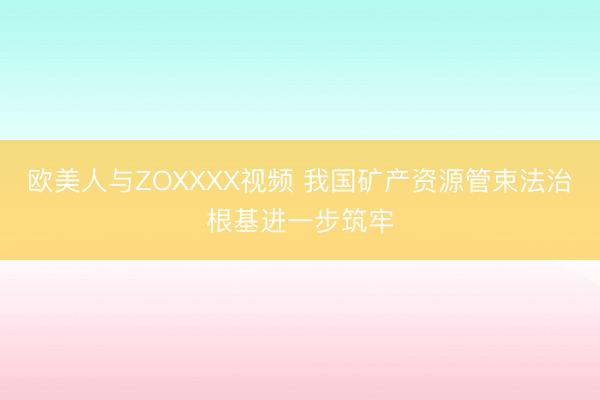 欧美人与ZOXXXX视频 我国矿产资源管束法治根基进一步筑牢