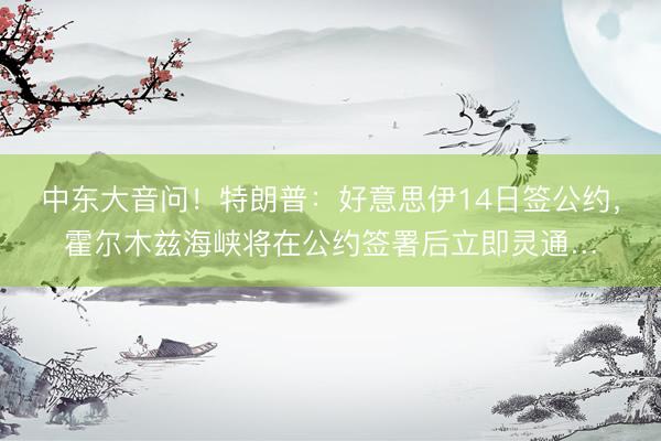 中东大音问!特朗普:好意思伊14日签公约,霍尔木兹海峡将在公约签署后立即灵通…