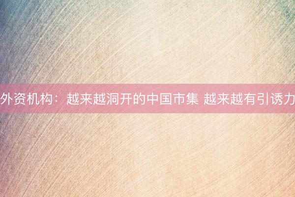 外资机构:越来越洞开的中国市集 越来越有引诱力